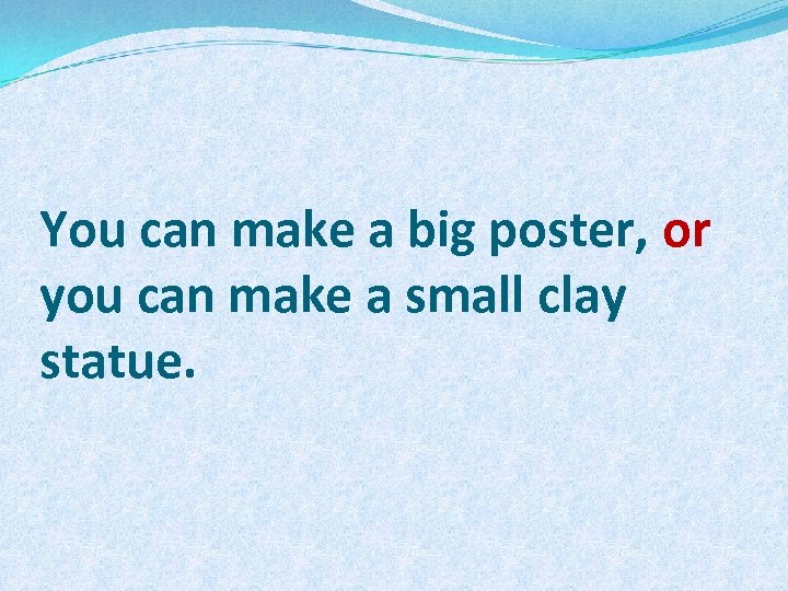 You can make a big poster, or you can make a small clay statue.