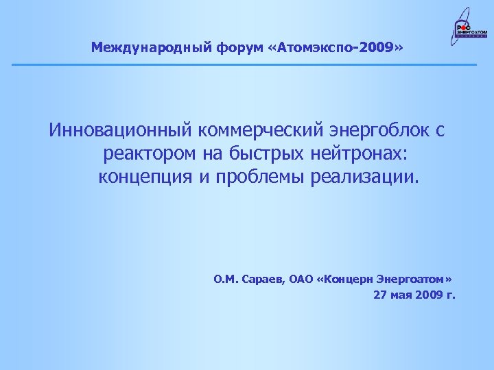 Международный форум «Атомэкспо-2009» Инновационный коммерческий энергоблок с реактором на быстрых нейтронах: концепция и проблемы