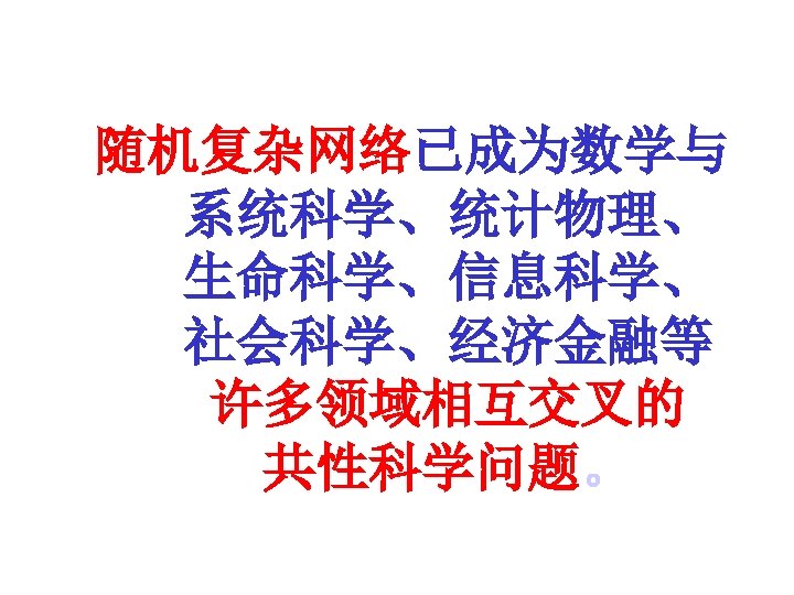 随机复杂网络已成为数学与 系统科学、统计物理、 生命科学、信息科学、 社会科学、经济金融等 许多领域相互交叉的 共性科学问题。 