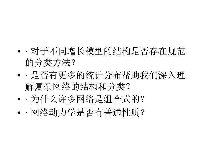  • · 对于不同增长模型的结构是否存在规范 的分类方法？ • · 是否有更多的统计分布帮助我们深入理 解复杂网络的结构和分类？ • · 为什么许多网络是组合式的？ • ·
