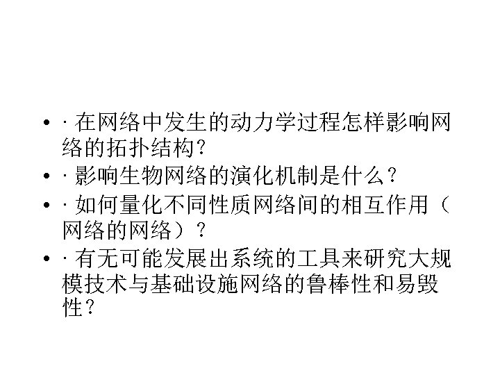 • · 在网络中发生的动力学过程怎样影响网 络的拓扑结构？ • · 影响生物网络的演化机制是什么？ • · 如何量化不同性质网络间的相互作用（ 网络的网络）？ • ·