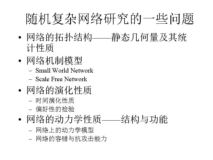 随机复杂网络研究的一些问题 • 网络的拓扑结构——静态几何量及其统 计性质 • 网络机制模型 – Small World Network – Scale Free Network