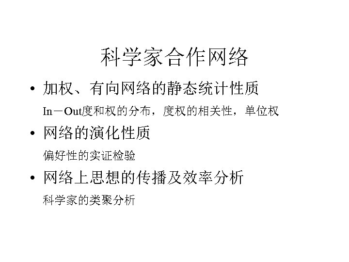 科学家合作网络 • 加权、有向网络的静态统计性质 In－Out度和权的分布，度权的相关性，单位权 • 网络的演化性质 偏好性的实证检验 • 网络上思想的传播及效率分析 科学家的类聚分析 