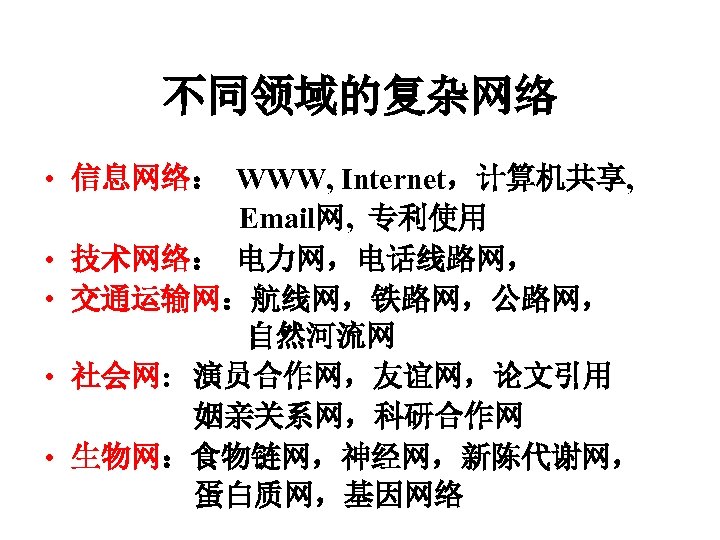 不同领域的复杂网络 • 信息网络： WWW, Internet，计算机共享, Email网, 专利使用 • 技术网络： 电力网，电话线路网， • 交通运输网：航线网，铁路网，公路网， 自然河流网 •