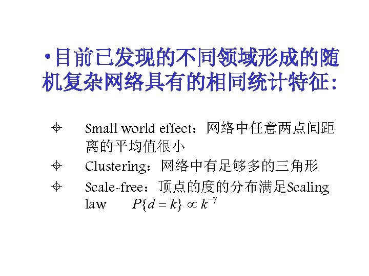  • 目前已发现的不同领域形成的随 机复杂网络具有的相同统计特征: ± ± ± Small world effect：网络中任意两点间距 离的平均值很小 Clustering：网络中有足够多的三角形 Scale-free：顶点的度的分布满足Scaling -g