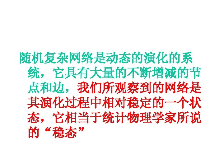 随机复杂网络是动态的演化的系 统，它具有大量的不断增减的节 点和边，我们所观察到的网络是 其演化过程中相对稳定的一个状 态，它相当于统计物理学家所说 的“稳态” 