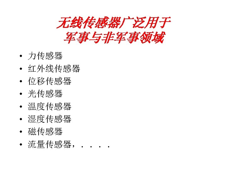 无线传感器广泛用于 军事与非军事领域 • • 力传感器 红外线传感器 位移传感器 光传感器 温度传感器 湿度传感器 磁传感器 流量传感器，．．．． 