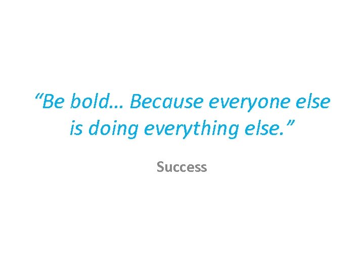 “Be bold… Because everyone else is doing everything else. ” Success 