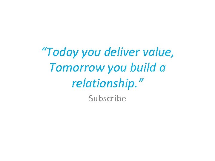 “Today you deliver value, Tomorrow you build a relationship. ” Subscribe 