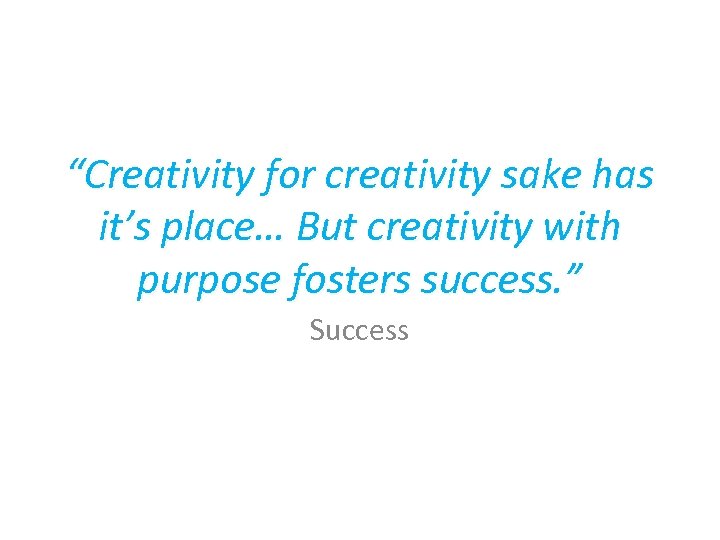 “Creativity for creativity sake has it’s place… But creativity with purpose fosters success. ”