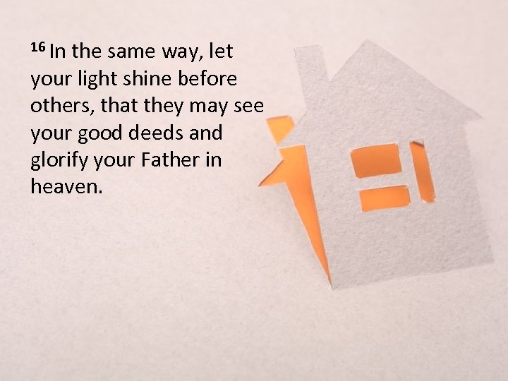 16 In the same way, let your light shine before others, that they may