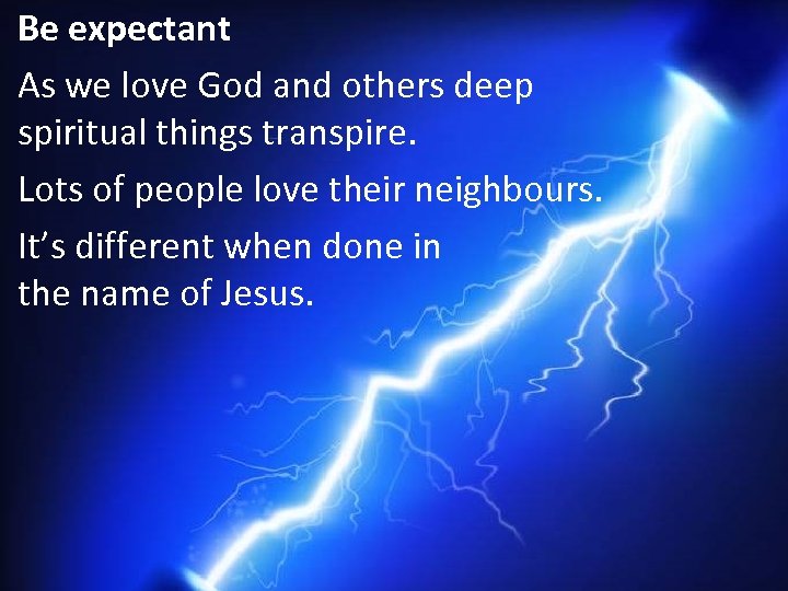 Be expectant As we love God and others deep spiritual things transpire. Lots of