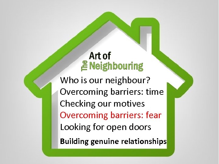The Art of Neighbouring Who is our neighbour? Overcoming barriers: time Checking our motives