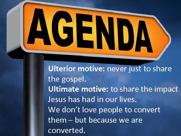 Ulterior motive: never just to share the gospel. Ultimate motive: to share the impact