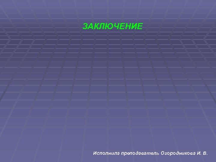 ЗАКЛЮЧЕНИЕ Исполнила преподаватель Огородникова И. В. 