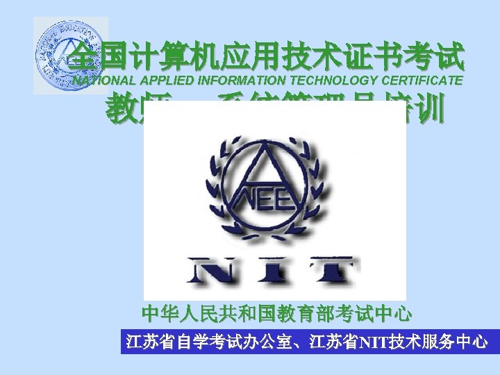 全国计算机应用技术证书考试 NATIONAL APPLIED INFORMATION TECHNOLOGY CERTIFICATE 教师、 系统管理员培训 中华人民共和国教育部考试中心 江苏省自学考试办公室、江苏省NIT技术服务中心 