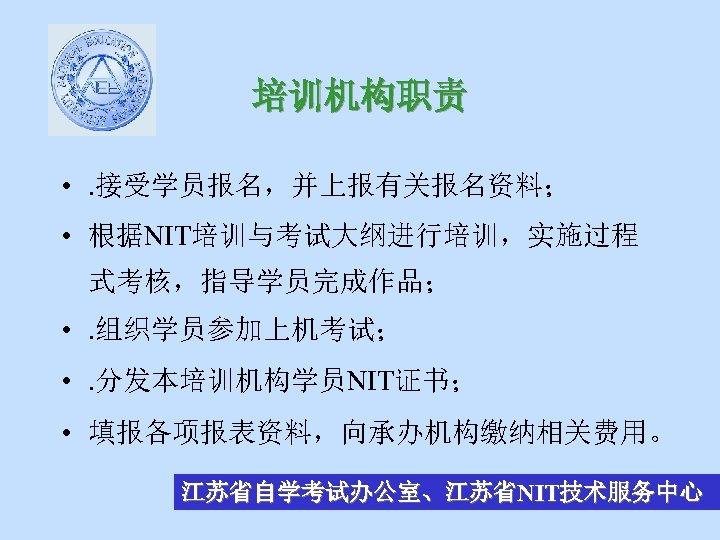 培训机构职责 • . 接受学员报名，并上报有关报名资料； • 根据NIT培训与考试大纲进行培训，实施过程 式考核，指导学员完成作品； • . 组织学员参加上机考试； • . 分发本培训机构学员NIT证书； •