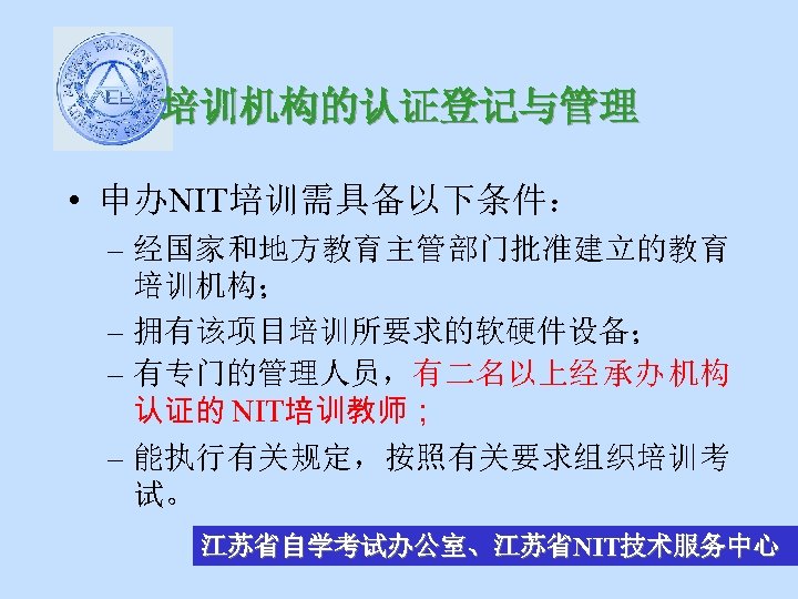 培训机构的认证登记与管理 • 申办NIT培训需具备以下条件： – 经国家和地方教育主管部门批准建立的教育 培训机构； – 拥有该项目培训所要求的软硬件设备； – 有专门的管理人员，有二名以上经 承办 机构 认证的 NIT培训教师；