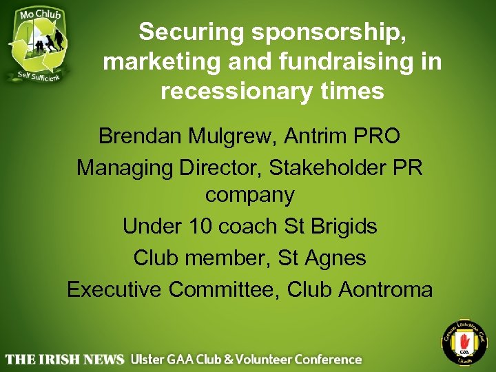 Securing sponsorship, marketing and fundraising in recessionary times Brendan Mulgrew, Antrim PRO Managing Director,
