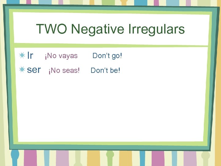 TWO Negative Irregulars Ir ser ¡No vayas Don’t go! ¡No seas! Don’t be! 