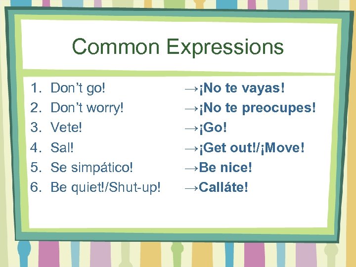 Common Expressions 1. 2. 3. 4. 5. 6. Don’t go! Don’t worry! Vete! Sal!