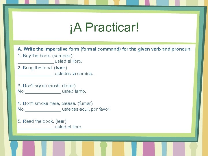 ¡A Practicar! A. Write the imperative form (formal command) for the given verb and
