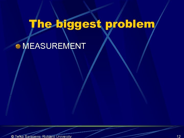 The biggest problem MEASUREMENT © Tefko Saracevic, Rutgers University 12 