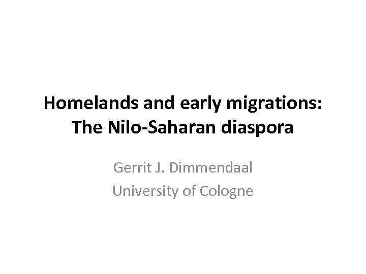 Homelands and early migrations: The Nilo-Saharan diaspora Gerrit J. Dimmendaal University of Cologne 