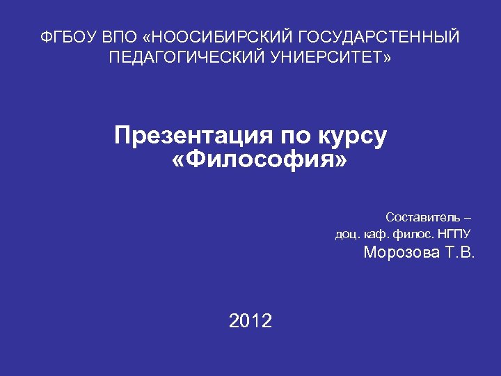 ФГБОУ ВПО «НООСИБИРСКИЙ ГОСУДАРСТЕННЫЙ ПЕДАГОГИЧЕСКИЙ УНИЕРСИТЕТ» Презентация по курсу «Философия» Составитель – доц. каф.