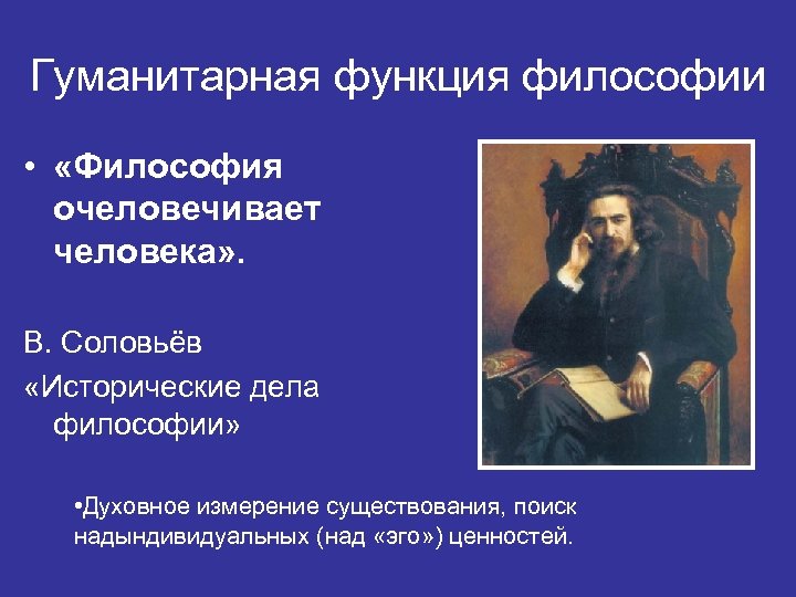 Гуманитарная функция философии • «Философия очеловечивает человека» . В. Соловьёв «Исторические дела философии» •