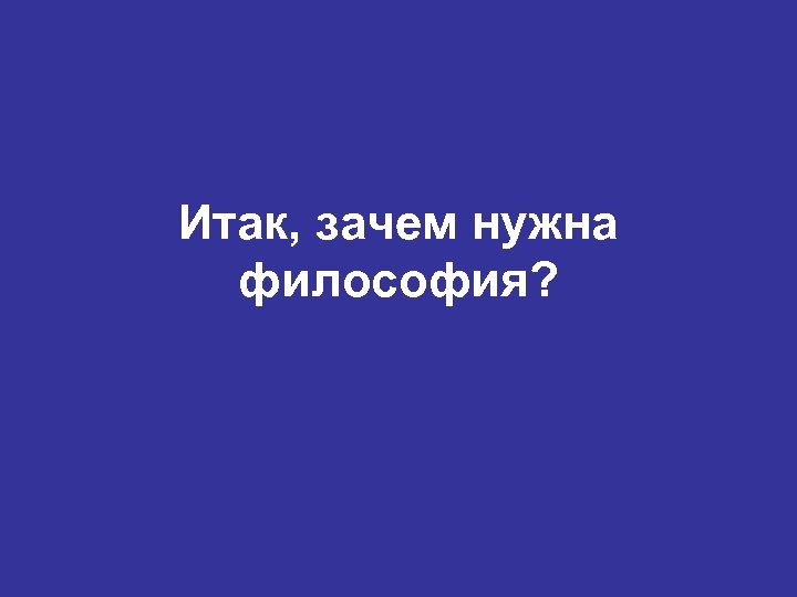 Итак, зачем нужна философия? 