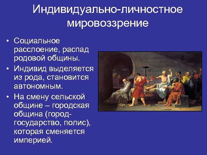 Индивидуально-личностное мировоззрение • Социальное расслоение, распад родовой общины. • Индивид выделяется из рода, становится