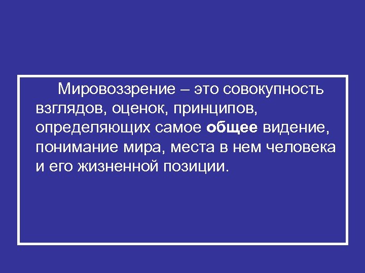 Мировоззрение – это совокупность взглядов, оценок, принципов, определяющих самое общее видение, понимание мира, места