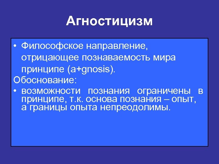 Агностицизм • Философское направление, отрицающее познаваемость мира принципе (a+gnosis). Обоснование: • возможности познания ограничены