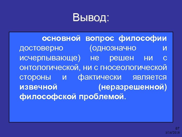 Вывод: основной вопрос философии достоверно (однозначно и исчерпывающе) не решен ни с онтологической, ни