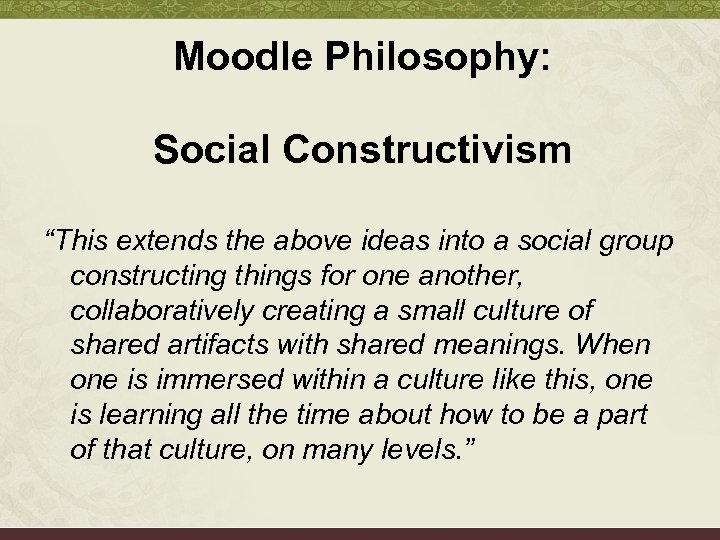 Moodle Philosophy: Social Constructivism “This extends the above ideas into a social group constructing