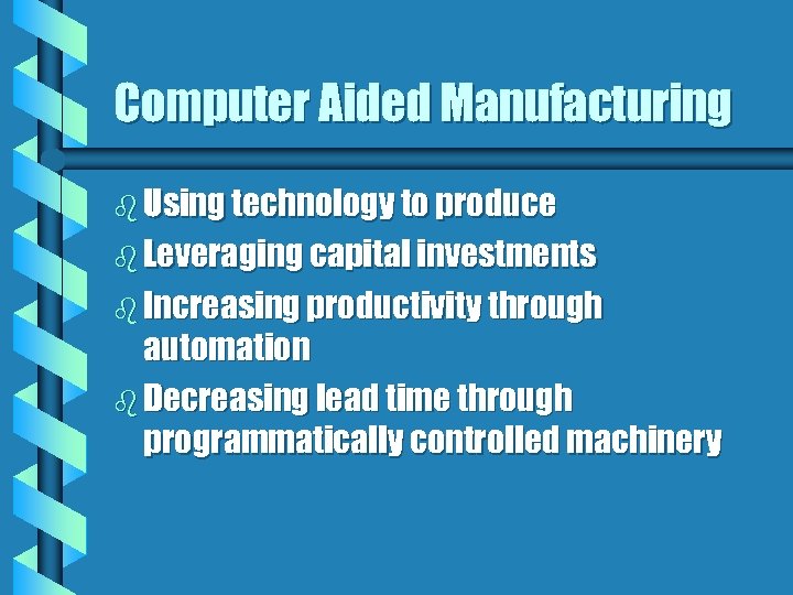 Computer Aided Manufacturing b Using technology to produce b Leveraging capital investments b Increasing