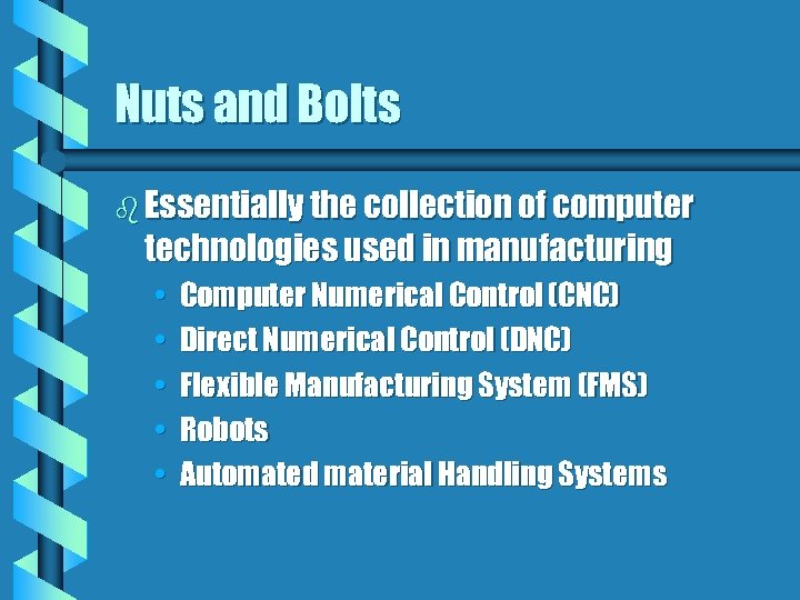 Nuts and Bolts b Essentially the collection of computer technologies used in manufacturing •