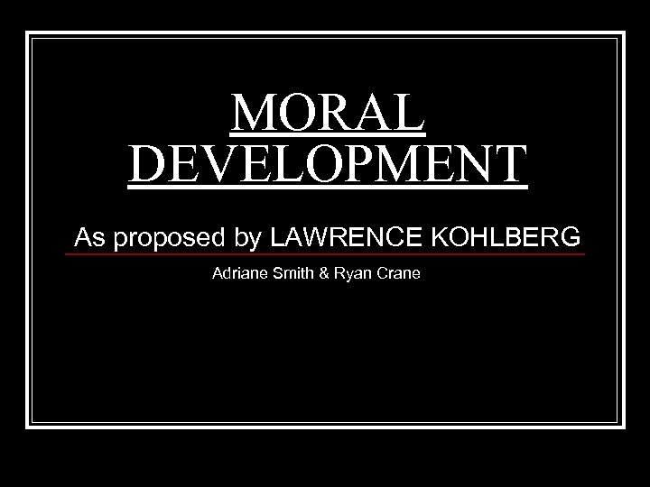 MORAL DEVELOPMENT As proposed by LAWRENCE KOHLBERG Adriane Smith & Ryan Crane 