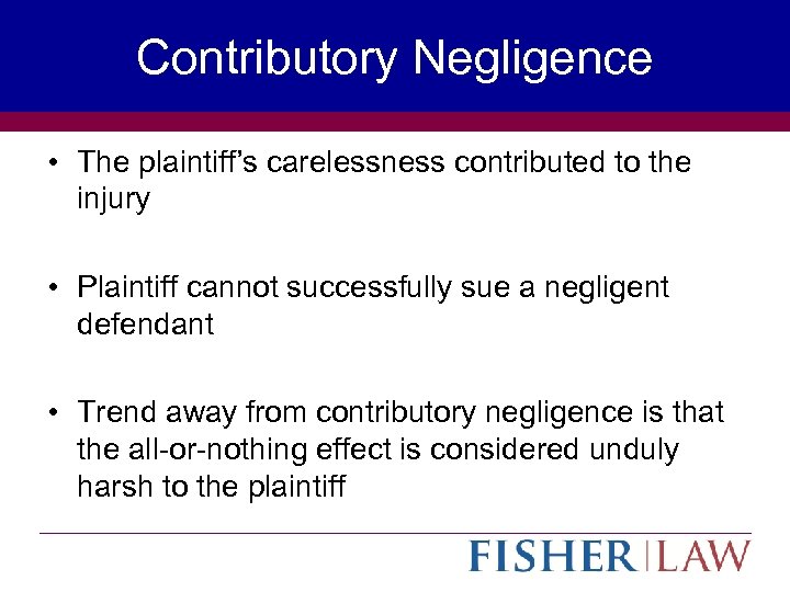 Contributory Negligence • The plaintiff’s carelessness contributed to the injury • Plaintiff cannot successfully