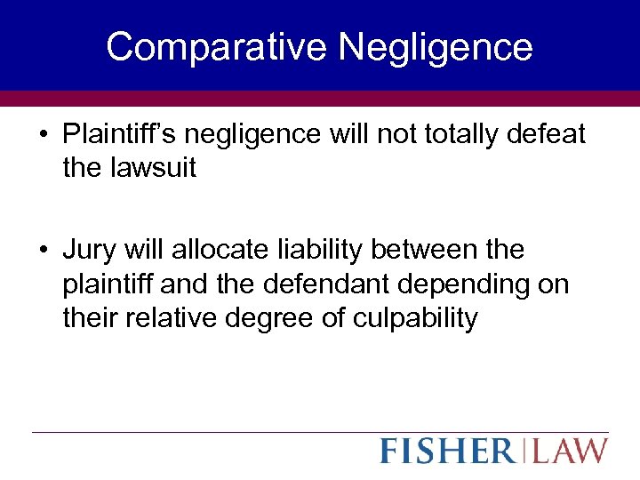 Comparative Negligence • Plaintiff’s negligence will not totally defeat the lawsuit • Jury will