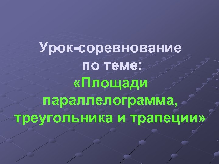 Урок-соревнование по теме: «Площади параллелограмма, треугольника и трапеции» 