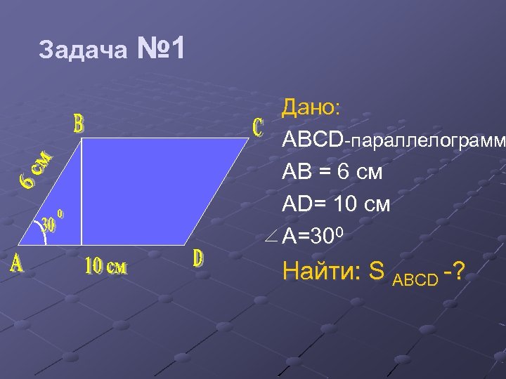 Задача № 1 Дано: ABCD-параллелограмм AB = 6 см AD= 10 см A=300 Найти: