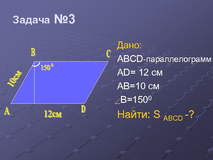 Задача № 3 Дано: ABCD-параллелограмм AD= 12 см AB=10 cм B=1500 Найти: S ABCD