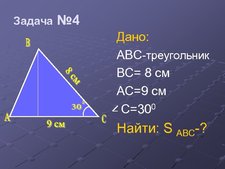 Задача № 4 Дано: ABC-треугольник BC= 8 см AC=9 cм C=300 Найти: S ABC-?
