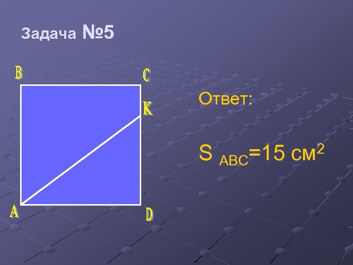 Задача № 5 Ответ: S ABC=15 см 2 