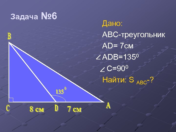 Задача № 6 Дано: ABC-треугольник AD= 7 см ADB=1350 C=900 Найти: S ABC-? 
