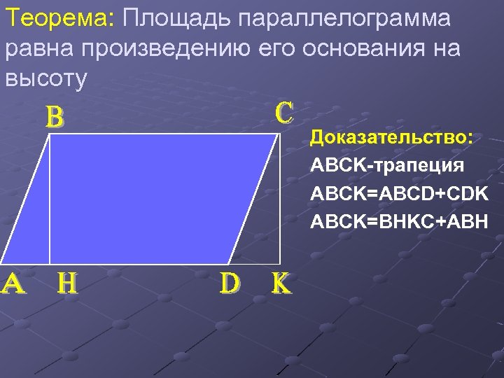 Теорема: Площадь параллелограмма равна произведению его основания на высоту Доказательство: ABCK-трапеция ABCK=ABCD+CDK ABCK=BHKС+ABH 