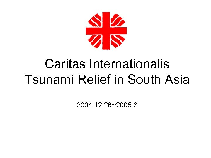 Caritas Internationalis Tsunami Relief in South Asia 2004. 12. 26~2005. 3 