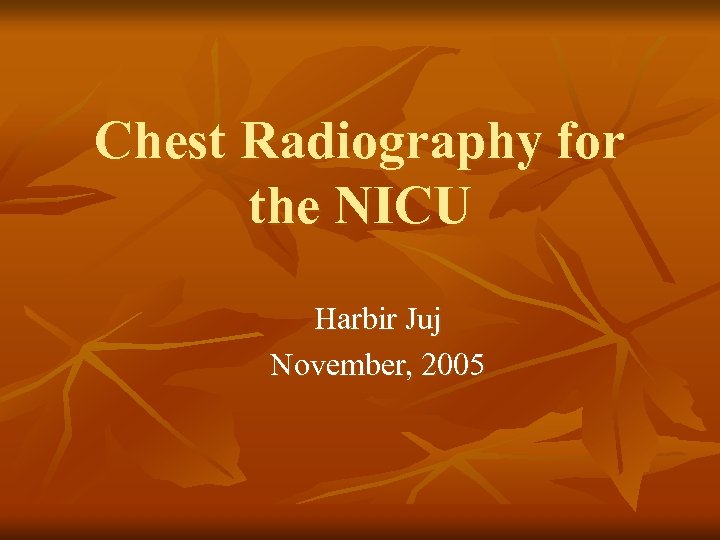 Chest Radiography for the NICU Harbir Juj November, 2005 